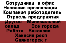 Сотрудники. в офис › Название организации ­ Компания-работодатель › Отрасль предприятия ­ Другое › Минимальный оклад ­ 1 - Все города Работа » Вакансии   . Хакасия респ.,Саяногорск г.